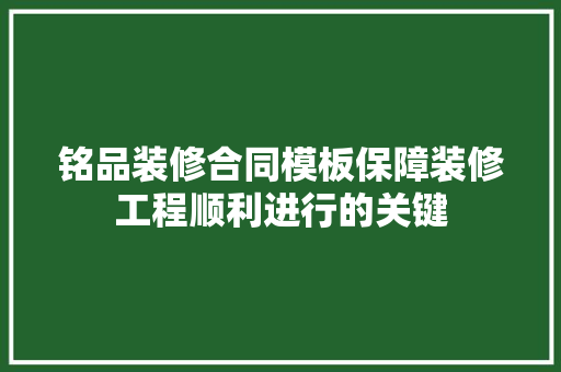 铭品装修合同模板保障装修工程顺利进行的关键