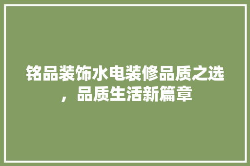 铭品装饰水电装修品质之选，品质生活新篇章