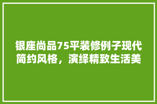 银座尚品75平装修例子现代简约风格，演绎精致生活美学