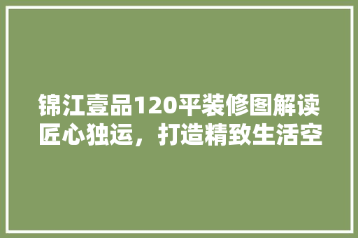 锦江壹品120平装修图解读匠心独运，打造精致生活空间