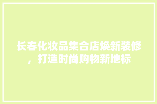 长春化妆品集合店焕新装修，打造时尚购物新地标