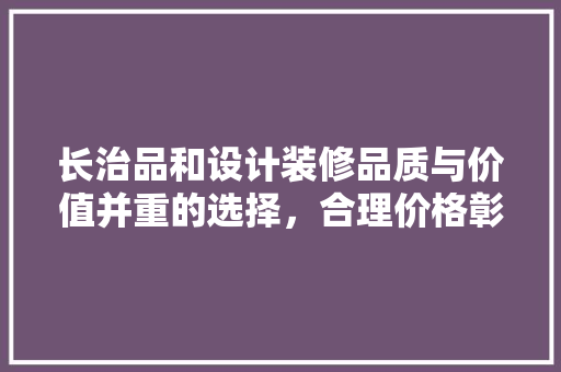 长治品和设计装修品质与价值并重的选择，合理价格彰显专业精神