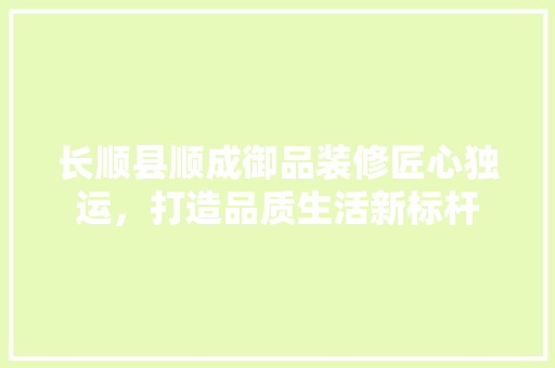 长顺县顺成御品装修匠心独运，打造品质生活新标杆