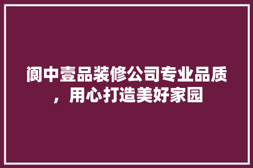 阆中壹品装修公司专业品质，用心打造美好家园