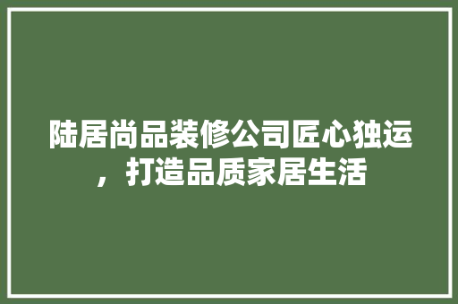 陆居尚品装修公司匠心独运，打造品质家居生活