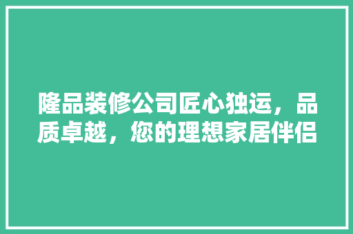 隆品装修公司匠心独运，品质卓越，您的理想家居伴侣