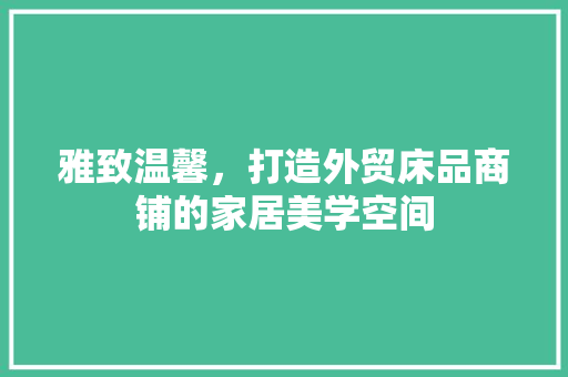 雅致温馨，打造外贸床品商铺的家居美学空间