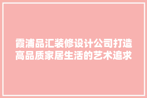 霞浦品汇装修设计公司打造高品质家居生活的艺术追求