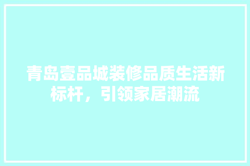青岛壹品城装修品质生活新标杆，引领家居潮流