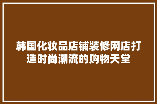 韩国化妆品店铺装修网店打造时尚潮流的购物天堂