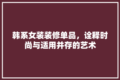 韩系女装装修单品，诠释时尚与适用并存的艺术