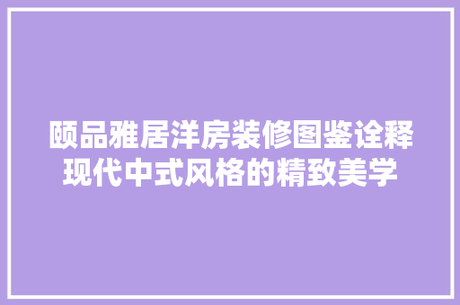 颐品雅居洋房装修图鉴诠释现代中式风格的精致美学