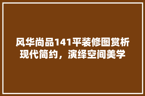 风华尚品141平装修图赏析现代简约，演绎空间美学