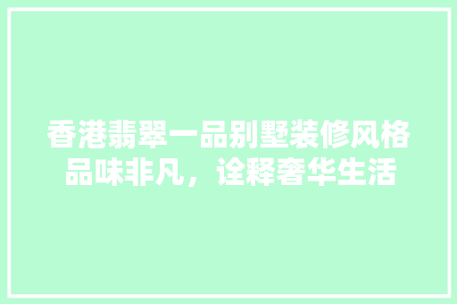 香港翡翠一品别墅装修风格品味非凡，诠释奢华生活
