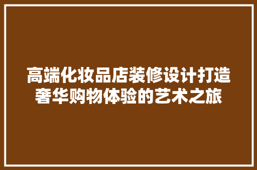 高端化妆品店装修设计打造奢华购物体验的艺术之旅