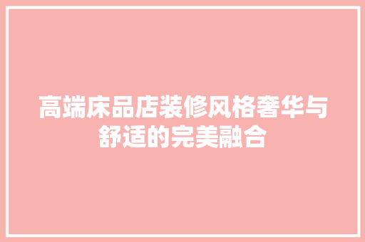 高端床品店装修风格奢华与舒适的完美融合
