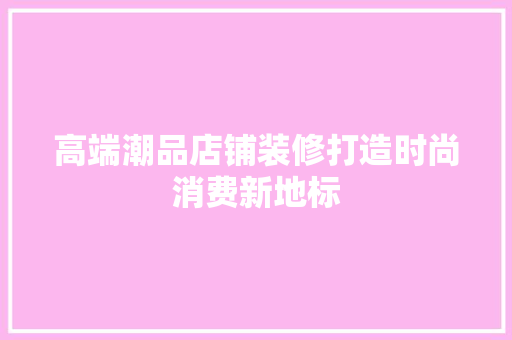 高端潮品店铺装修打造时尚消费新地标