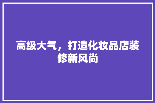 高级大气，打造化妆品店装修新风尚