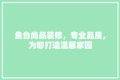 鱼台尚品装修，专业品质，为您打造温馨家园
