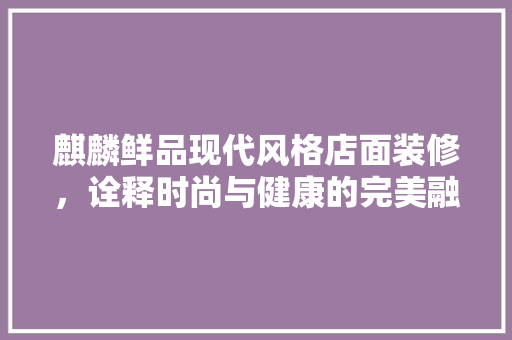 麒麟鲜品现代风格店面装修，诠释时尚与健康的完美融合