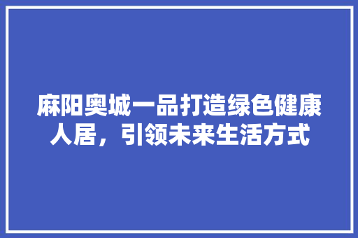 麻阳奥城一品打造绿色健康人居，引领未来生活方式