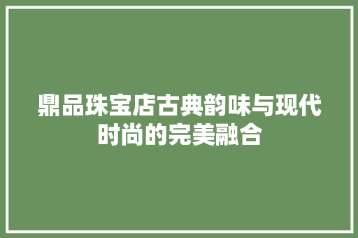 鼎品珠宝店古典韵味与现代时尚的完美融合