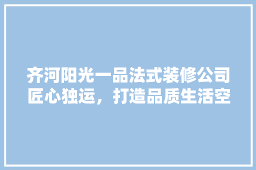 齐河阳光一品法式装修公司匠心独运，打造品质生活空间 建筑设计