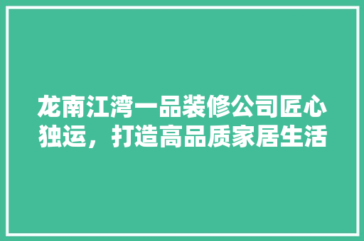 龙南江湾一品装修公司匠心独运，打造高品质家居生活