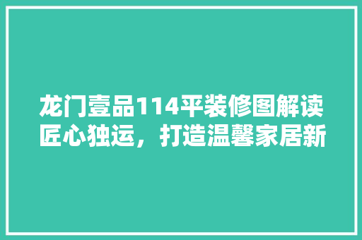 龙门壹品114平装修图解读匠心独运，打造温馨家居新典范