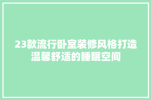 23款流行卧室装修风格打造温馨舒适的睡眠空间