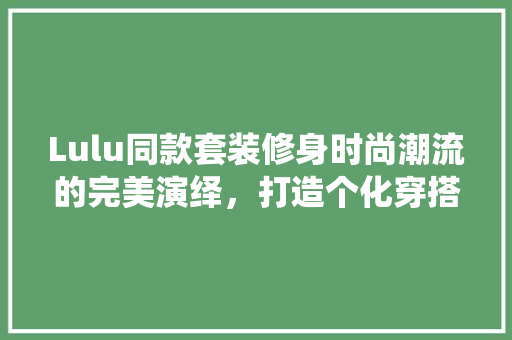 Lulu同款套装修身时尚潮流的完美演绎，打造个化穿搭体验