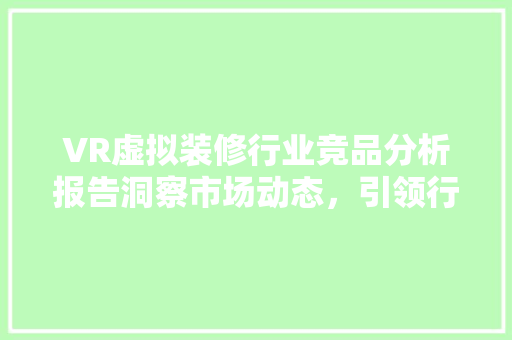 VR虚拟装修行业竞品分析报告洞察市场动态，引领行业未来