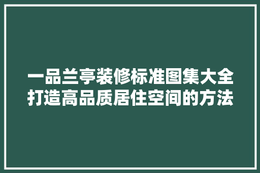 一品兰亭装修标准图集大全打造高品质居住空间的方法