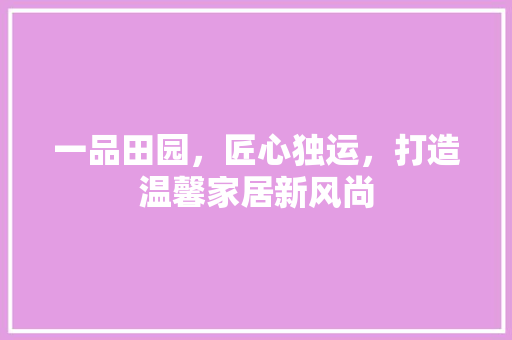 一品田园，匠心独运，打造温馨家居新风尚