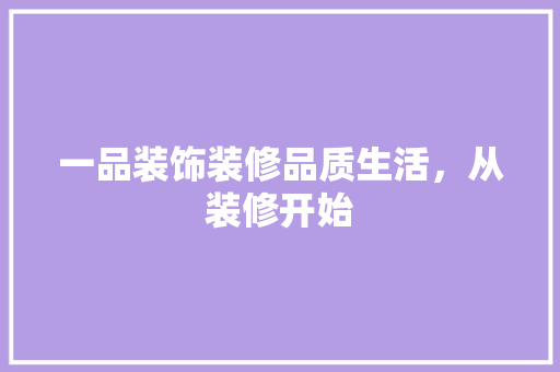 一品装饰装修品质生活，从装修开始