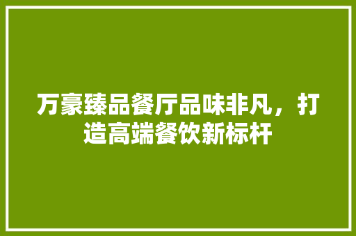 万豪臻品餐厅品味非凡，打造高端餐饮新标杆