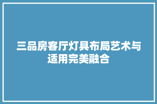 三品房客厅灯具布局艺术与适用完美融合