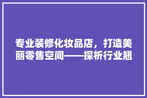 专业装修化妆品店，打造美丽零售空间——探析行业翘楚