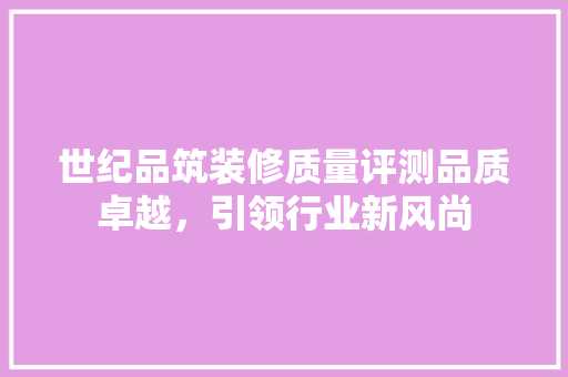 世纪品筑装修质量评测品质卓越，引领行业新风尚