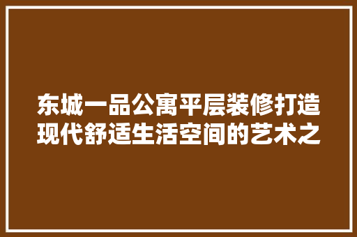 东城一品公寓平层装修打造现代舒适生活空间的艺术之旅