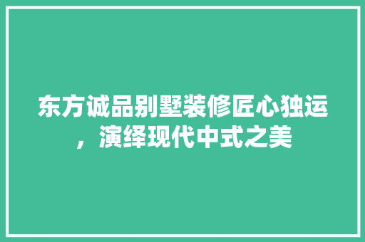 东方诚品别墅装修匠心独运，演绎现代中式之美