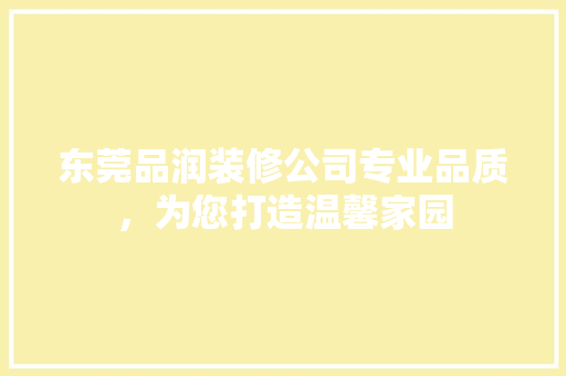 东莞品润装修公司专业品质，为您打造温馨家园