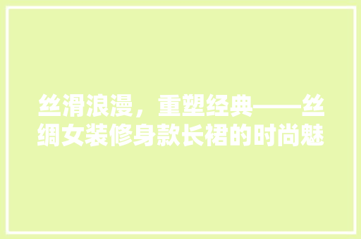 丝滑浪漫，重塑经典——丝绸女装修身款长裙的时尚魅力