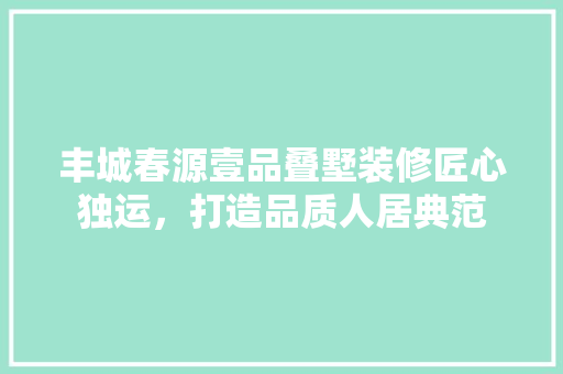 丰城春源壹品叠墅装修匠心独运，打造品质人居典范