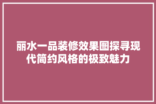 丽水一品装修效果图探寻现代简约风格的极致魅力