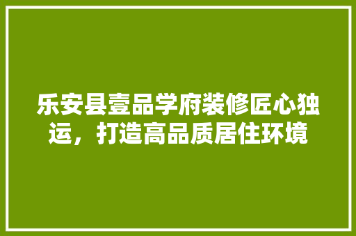乐安县壹品学府装修匠心独运，打造高品质居住环境