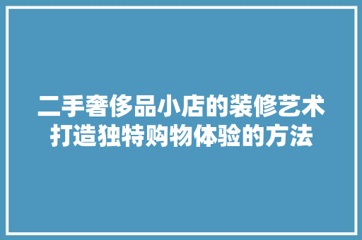 二手奢侈品小店的装修艺术打造独特购物体验的方法