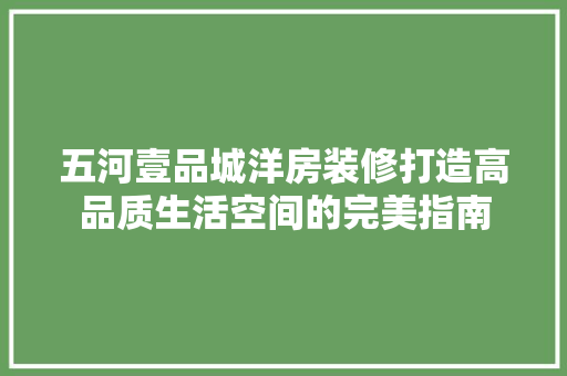 五河壹品城洋房装修打造高品质生活空间的完美指南