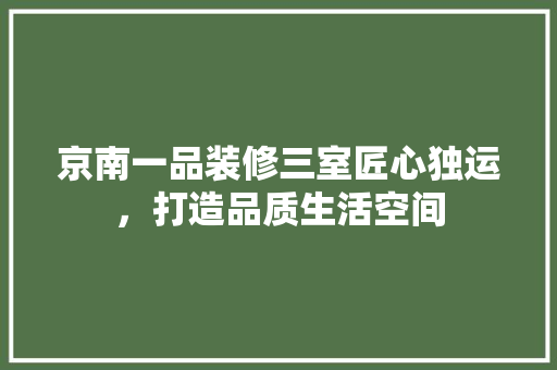 京南一品装修三室匠心独运，打造品质生活空间