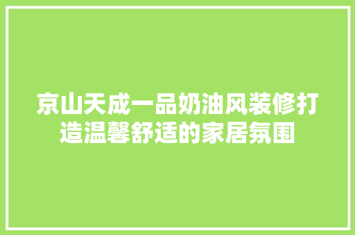 京山天成一品奶油风装修打造温馨舒适的家居氛围